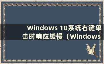 Windows 10系统右键单击时响应缓慢（Windows 10右键单击时响应缓慢）